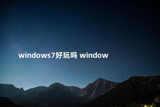 windows7好玩吗 windows7和10哪个玩游戏好